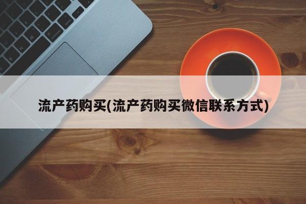 流产药叫什么名字微信怎么购买流产药购买(流产药购买微信联系方式)