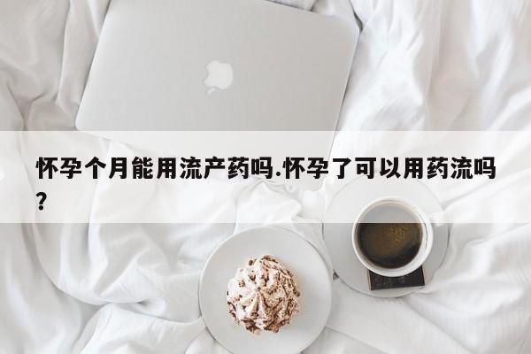 流产药叫什么名字微信怎么购买怀孕个月能用流产药吗.怀孕了可以用药流吗？
