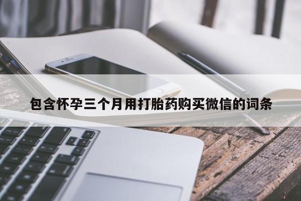 流产药叫什么名字微信怎么购买包含怀孕三个月用打胎药购买微信的词条