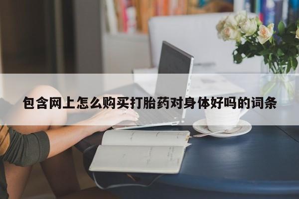 流产药叫什么名字微信怎么购买包含网上怎么购买打胎药对身体好吗的词条