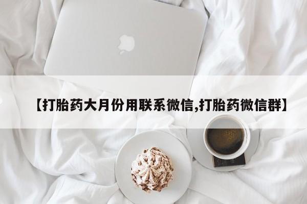 流产药叫什么名字微信怎么购买【打胎药大月份用联系微信,打胎药微信群】