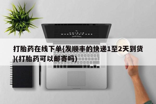 流产药叫什么名字微信怎么购买打胎药在线下单{发顺丰的快递1至2天到货}(打胎药可以邮寄吗)
