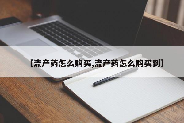 流产药叫什么名字微信怎么购买【流产药怎么购买,流产药怎么购买到】