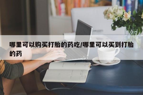 流产药叫什么名字微信怎么购买哪里可以购买打胎的药吃/哪里可以买到打胎的药