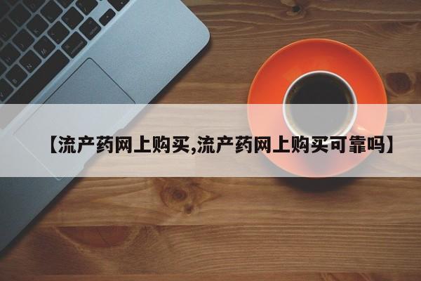 流产药叫什么名字微信怎么购买【流产药网上购买,流产药网上购买可靠吗】