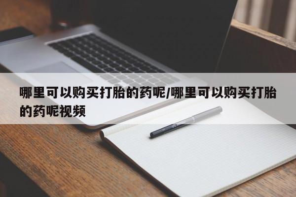 流产药叫什么名字微信怎么购买哪里可以购买打胎的药呢/哪里可以购买打胎的药呢视频
