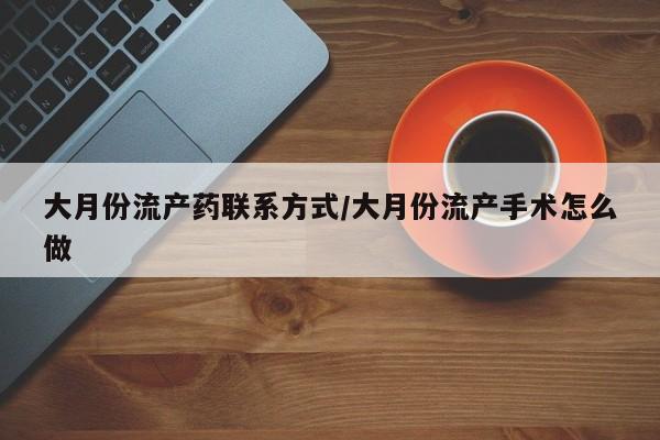 流产药叫什么名字微信怎么购买大月份流产药联系方式/大月份流产手术怎么做