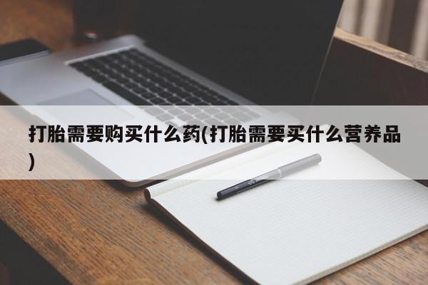 流产药叫什么名字微信怎么购买打胎需要购买什么药(打胎需要买什么营养品)