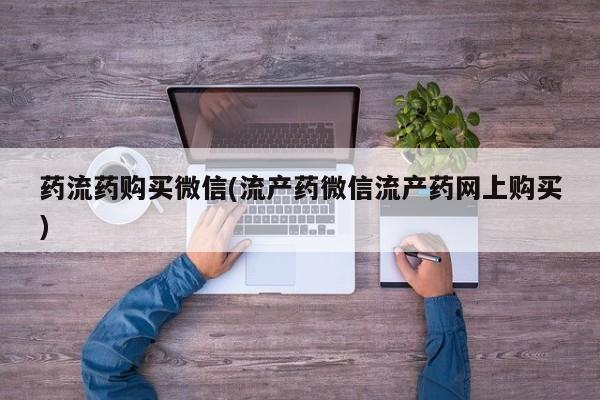 流产药叫什么名字微信怎么购买药流药购买微信(流产药微信流产药网上购买)