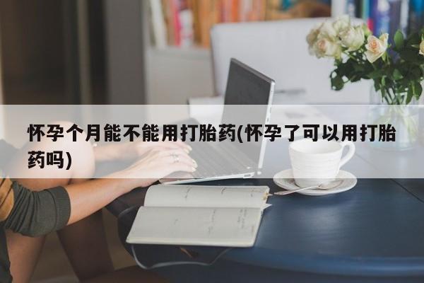 流产药叫什么名字微信怎么购买怀孕个月能不能用打胎药(怀孕了可以用打胎药吗)