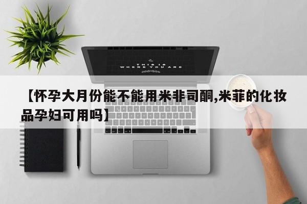 流产药叫什么名字微信怎么购买【怀孕大月份能不能用米非司酮,米菲的化妆品孕妇可用吗】