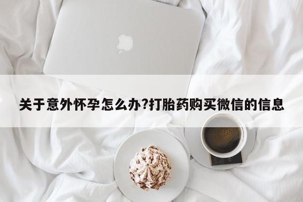 流产药叫什么名字微信怎么购买关于意外怀孕怎么办?打胎药购买微信的信息