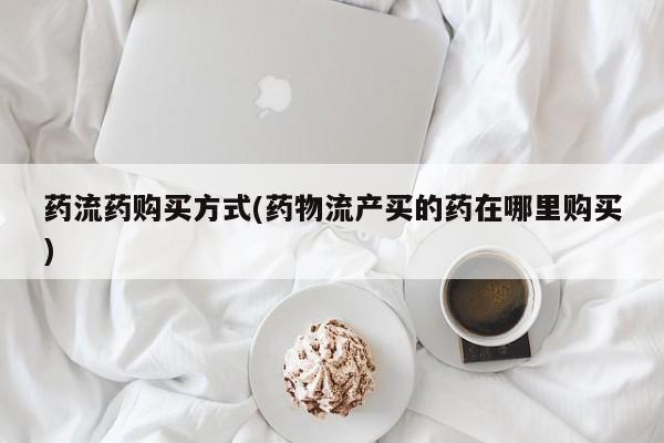 流产药叫什么名字微信怎么购买药流药购买方式(药物流产买的药在哪里购买)
