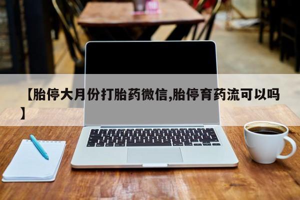 流产药叫什么名字微信怎么购买【胎停大月份打胎药微信,胎停育药流可以吗】