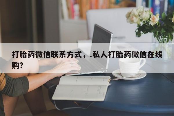 流产药叫什么名字微信怎么购买打胎药微信联系方式，.私人打胎药微信在线购？