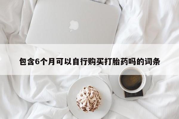 流产药叫什么名字微信怎么购买包含6个月可以自行购买打胎药吗的词条